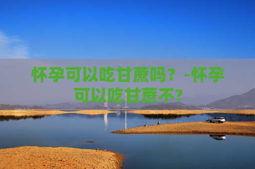 怀孕可以吃甘蔗吗?-怀孕可以吃甘蔗不? 怀孕可以吃甘蔗吗?-怀孕可以吃甘蔗不?