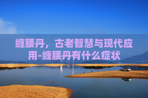 缠腰丹,古老智慧与现代应用-缠腰丹有什么症状 缠腰丹,古老智慧与现代应用-缠腰丹有什么症状