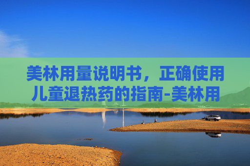 美林用量说明书,正确使用儿童退热药的指南-美林用量说明书 1岁 美林用量说明书,正确使用儿童退热药的指南-美林用量说明书 1岁