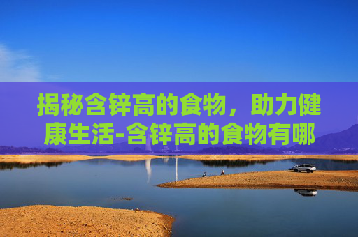 揭秘含锌高的食物,助力健康生活-含锌高的食物有哪些 排行榜 揭秘含锌高的食物,助力健康生活-含锌高的食物有哪些 排行榜