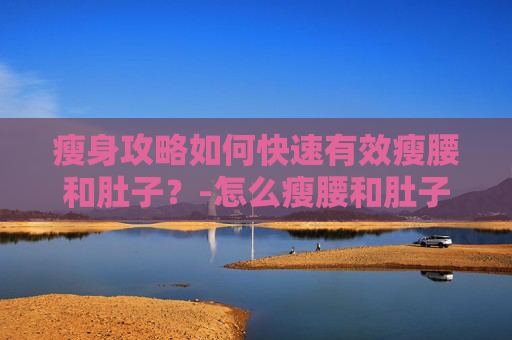 瘦身攻略如何快速有效瘦腰和肚子?-怎么瘦腰和肚子最快最有效的方法 瘦身攻略如何快速有效瘦腰和肚子?-怎么瘦腰和肚子最快最有效的方法