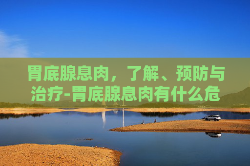 胃底腺息肉,了解、预防与治疗-胃底腺息肉有什么危害 胃底腺息肉,了解、预防与治疗-胃底腺息肉有什么危害