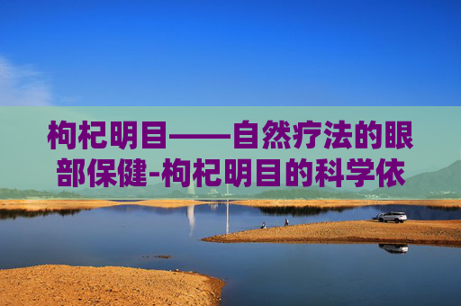 枸杞明目——自然疗法的眼部保健-枸杞明目的科学依据 枸杞明目——自然疗法的眼部保健-枸杞明目的科学依据