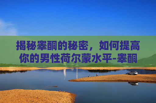 揭秘睾酮的秘密,如何提高你的男性荷尔蒙水平-睾酮怎么提高吃什么 揭秘睾酮的秘密,如何提高你的男性荷尔蒙水平-睾酮怎么提高吃什么