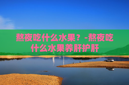 熬夜吃什么水果?-熬夜吃什么水果养肝护肝 熬夜吃什么水果?-熬夜吃什么水果养肝护肝