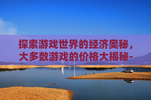 探索游戏世界的经济奥秘，大多数游戏的价格大揭秘-大多数游戏多少钱一个