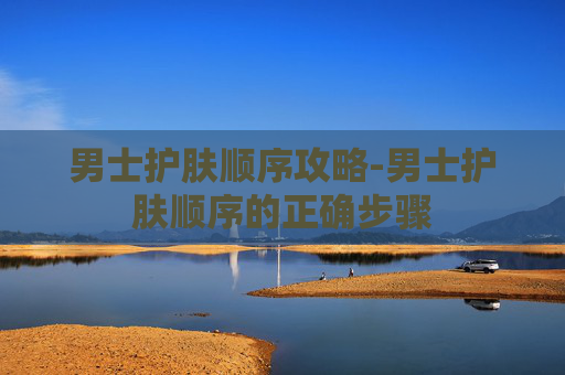 男士护肤顺序攻略-男士护肤顺序的正确步骤 男士护肤顺序攻略-男士护肤顺序的正确步骤