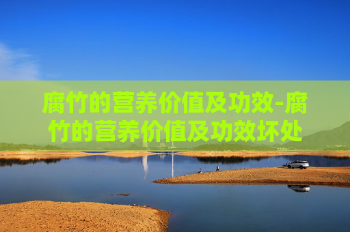 腐竹的营养价值及功效-腐竹的营养价值及功效坏处 腐竹的营养价值及功效-腐竹的营养价值及功效坏处