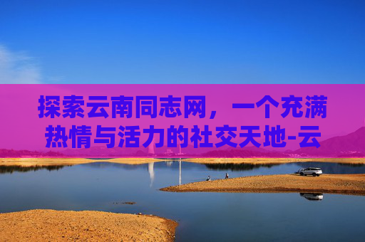 探索云南同志网,一个充满热情与活力的社交天地-云南同志网站的最新消息和动态 探索云南同志网,一个充满热情与活力的社交天地-云南同志网站的最新消息和动态