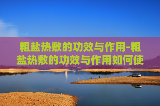粗盐热敷的功效与作用-粗盐热敷的功效与作用如何使用 粗盐热敷的功效与作用-粗盐热敷的功效与作用如何使用