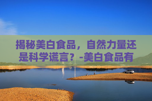 揭秘美白食品,自然力量还是科学谎言?-美白食品有哪些 揭秘美白食品,自然力量还是科学谎言?-美白食品有哪些