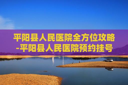 平阳县人民医院全方位攻略-平阳县人民医院预约挂号 平阳县人民医院全方位攻略-平阳县人民医院预约挂号