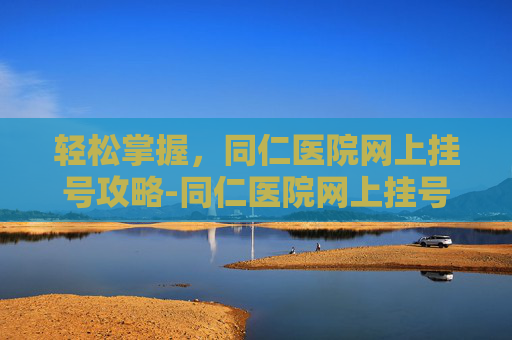 轻松掌握,同仁医院网上挂号攻略-同仁医院网上挂号预约平台 轻松掌握,同仁医院网上挂号攻略-同仁医院网上挂号预约平台