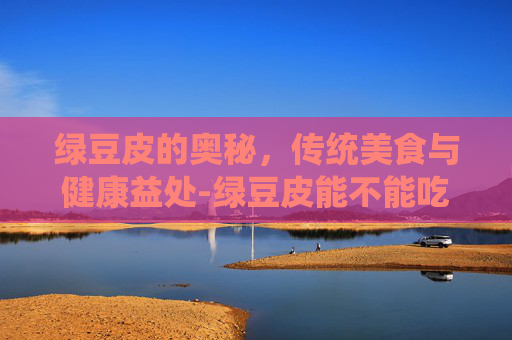 绿豆皮的奥秘,传统美食与健康益处-绿豆皮能不能吃 绿豆皮的奥秘,传统美食与健康益处-绿豆皮能不能吃