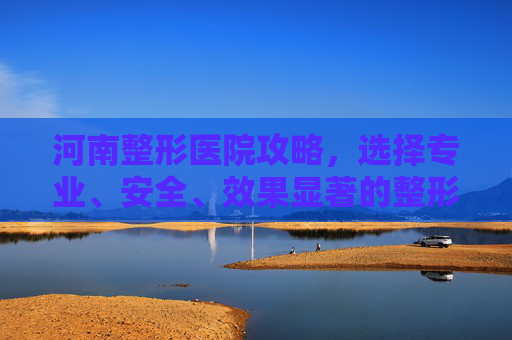 河南整形医院攻略,选择专业、安全、效果显著的整形服务-河南整形医院第一名 河南整形医院攻略,选择专业、安全、效果显著的整形服务-河南整形医院第一名