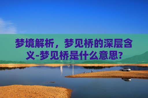梦境解析,梦见桥的深层含义-梦见桥是什么意思? 梦境解析,梦见桥的深层含义-梦见桥是什么意思?