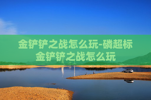金铲铲之战怎么玩-磷超标金铲铲之战怎么玩