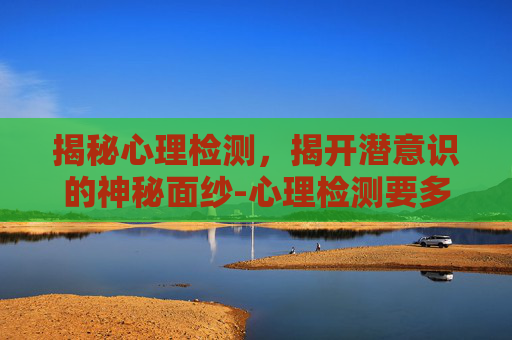揭秘心理检测,揭开潜意识的神秘面纱-心理检测要多少钱 揭秘心理检测,揭开潜意识的神秘面纱-心理检测要多少钱
