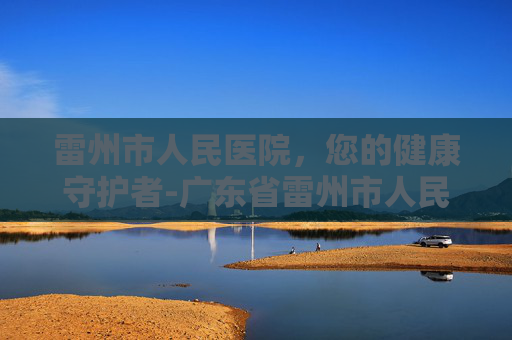 雷州市人民医院,您的健康守护者-广东省雷州市人民医院电话 雷州市人民医院,您的健康守护者-广东省雷州市人民医院电话