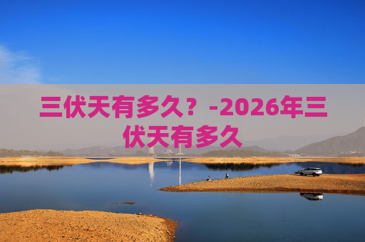 三伏天有多久?-2026年三伏天有多久 三伏天有多久?-2026年三伏天有多久