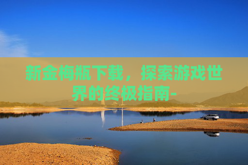 新金梅瓶下载，探索游戏世界的终极指南-