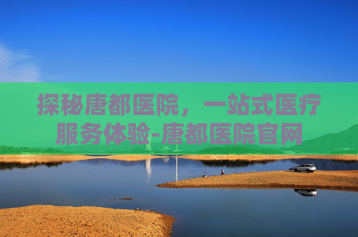 探秘唐都医院,一站式医疗服务体验-唐都医院官网 探秘唐都医院,一站式医疗服务体验-唐都医院官网