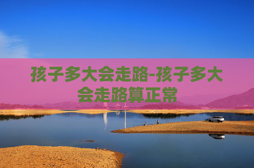 孩子多大会走路-孩子多大会走路算正常 孩子多大会走路-孩子多大会走路算正常
