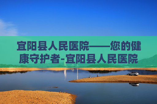 宜阳县人民医院——您的健康守护者-宜阳县人民医院领导班子 宜阳县人民医院——您的健康守护者-宜阳县人民医院领导班子