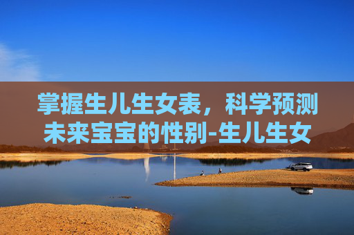 掌握生儿生女表,科学预测未来宝宝的性别-生儿生女表格2020 掌握生儿生女表,科学预测未来宝宝的性别-生儿生女表格2020