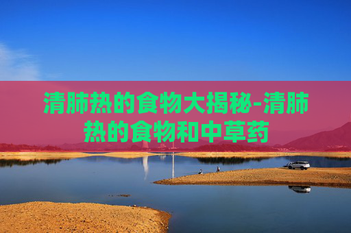 清肺热的食物大揭秘-清肺热的食物和中草药 清肺热的食物大揭秘-清肺热的食物和中草药