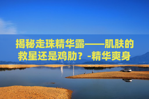 揭秘走珠精华露——肌肤的救星还是鸡肋?-精华爽身走珠液 揭秘走珠精华露——肌肤的救星还是鸡肋?-精华爽身走珠液