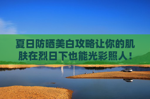 夏日防晒美白攻略让你的肌肤在烈日下也能光彩照人!-防晒美白方法有哪些 夏日防晒美白攻略让你的肌肤在烈日下也能光彩照人!-防晒美白方法有哪些