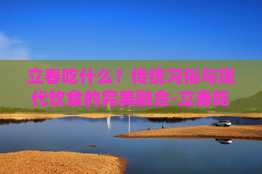 立春吃什么?传统习俗与现代饮食的完美融合-立春吃什么菜好 立春吃什么?传统习俗与现代饮食的完美融合-立春吃什么菜好