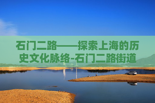石门二路——探索上海的历史文化脉络-石门二路街道 石门二路——探索上海的历史文化脉络-石门二路街道