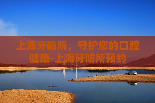 上海牙防所,守护您的口腔健康-上海牙防所预约 上海牙防所,守护您的口腔健康-上海牙防所预约