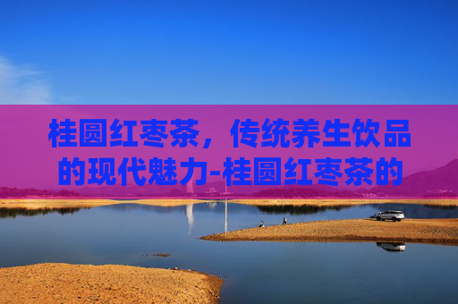 桂圆红枣茶,传统养生饮品的现代魅力-桂圆红枣茶的功效与作用 桂圆红枣茶,传统养生饮品的现代魅力-桂圆红枣茶的功效与作用