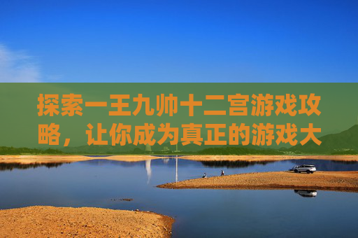 探索一王九帅十二宫游戏攻略，让你成为真正的游戏大师-一王九帅十二宫完整版