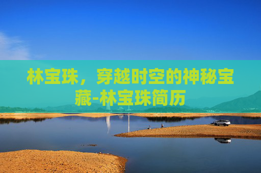 林宝珠,穿越时空的神秘宝藏-林宝珠简历 林宝珠,穿越时空的神秘宝藏-林宝珠简历
