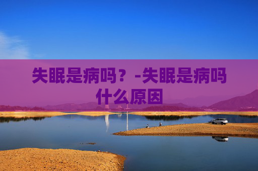 失眠是病吗?-失眠是病吗什么原因 失眠是病吗?-失眠是病吗什么原因