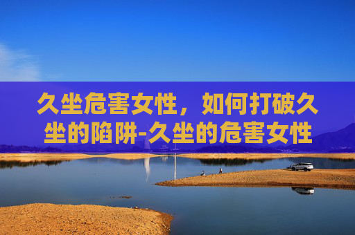 久坐危害女性,如何打破久坐的陷阱-久坐的危害女性怎么治疗 久坐危害女性,如何打破久坐的陷阱-久坐的危害女性怎么治疗