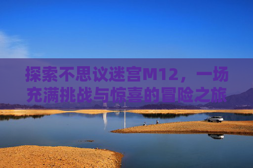 探索不思议迷宫M12，一场充满挑战与惊喜的冒险之旅-不思议迷宫m12攻略解析