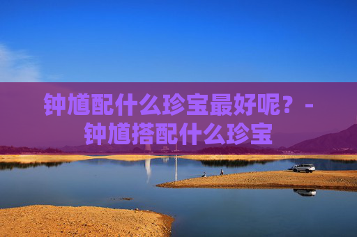 钟馗配什么珍宝最好呢？-钟馗搭配什么珍宝