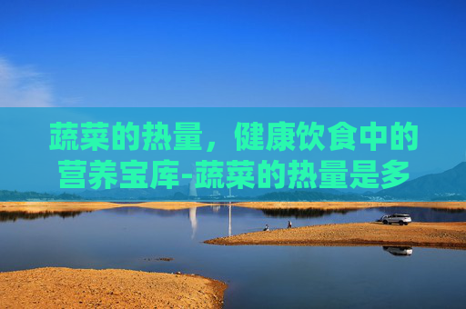 蔬菜的热量,健康饮食中的营养宝库-蔬菜的热量是多少大卡 蔬菜的热量,健康饮食中的营养宝库-蔬菜的热量是多少大卡