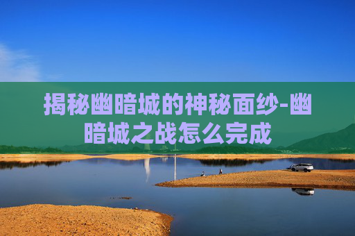 揭秘幽暗城的神秘面纱-幽暗城之战怎么完成