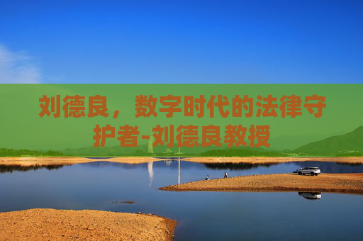 刘德良,数字时代的法律守护者-刘德良教授 刘德良,数字时代的法律守护者-刘德良教授