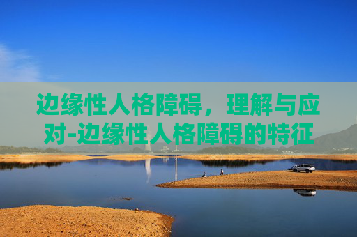 边缘性人格障碍,理解与应对-边缘性人格障碍的特征 边缘性人格障碍,理解与应对-边缘性人格障碍的特征