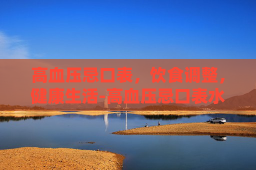 高血压忌口表,饮食调整,健康生活-高血压忌口表水果 高血压忌口表,饮食调整,健康生活-高血压忌口表水果
