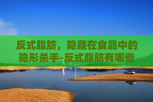 反式脂肪,隐藏在食品中的隐形杀手-反式脂肪有哪些名称 反式脂肪,隐藏在食品中的隐形杀手-反式脂肪有哪些名称