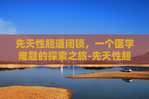 先天性胆道闭锁,一个医学难题的探索之旅-先天性胆道闭锁的症状 先天性胆道闭锁,一个医学难题的探索之旅-先天性胆道闭锁的症状