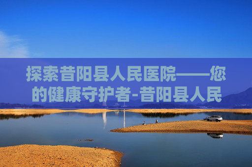 探索昔阳县人民医院——您的健康守护者-昔阳县人民医院领导班子 探索昔阳县人民医院——您的健康守护者-昔阳县人民医院领导班子
